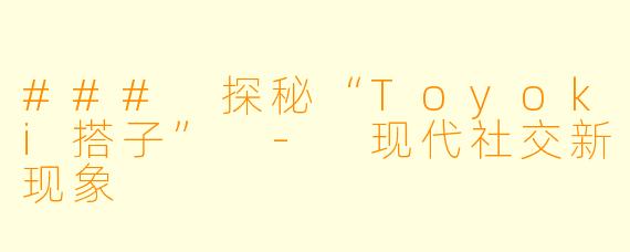 ### 探秘“Toyoki搭子” - 现代社交新现象