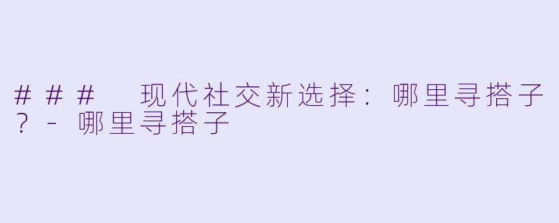 ### 现代社交新选择：哪里寻搭子？-哪里寻搭子