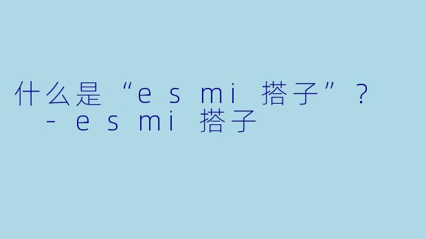 什么是“esmi搭子”？  