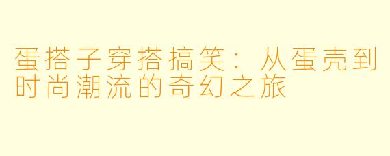蛋搭子穿搭搞笑：从蛋壳到时尚潮流的奇幻之旅