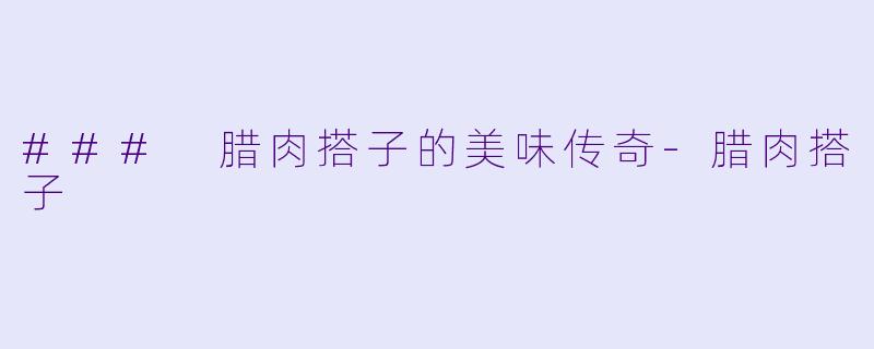 ### 腊肉搭子的美味传奇-腊肉搭子