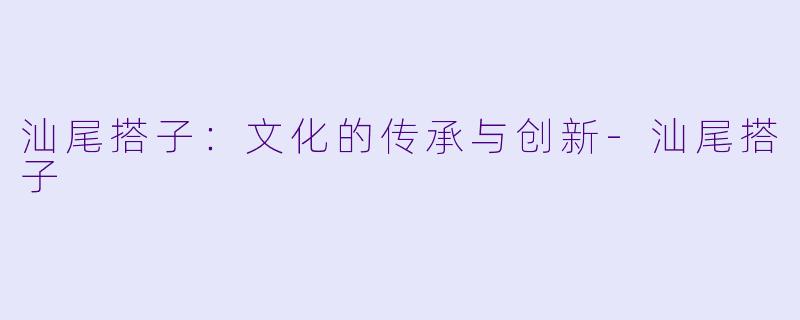 汕尾搭子：文化的传承与创新-汕尾搭子