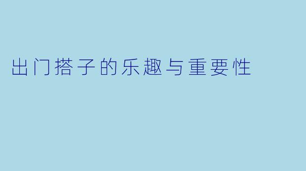 出门搭子的乐趣与重要性