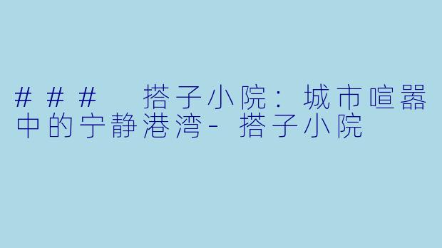 ### 搭子小院:城市喧嚣中的宁静港湾