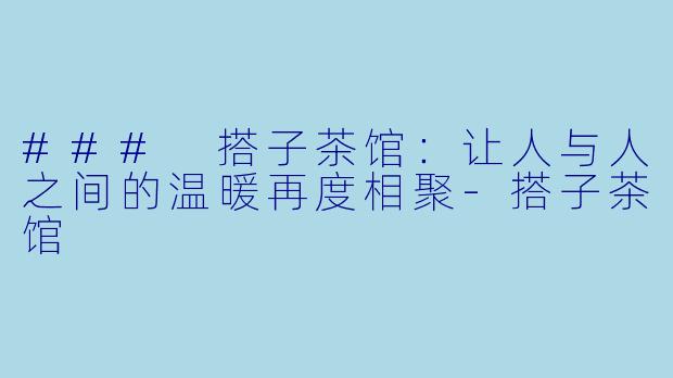 ### 搭子茶馆：让人与人之间的温暖再度相聚-搭子茶馆