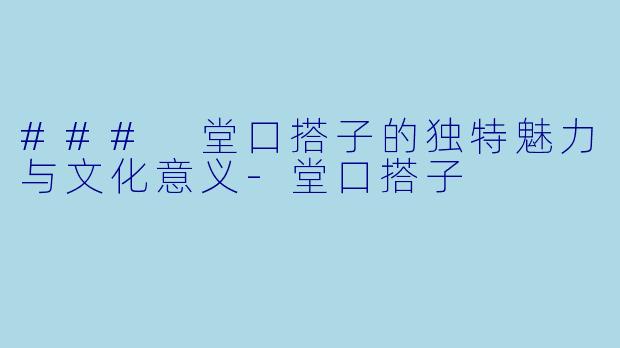 ### 堂口搭子的独特魅力与文化意义-堂口搭子