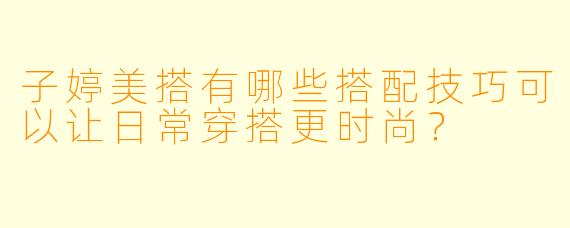 子婷美搭有哪些搭配技巧可以让日常穿搭更时尚?