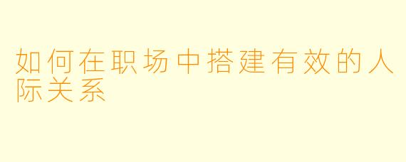 如何在职场中搭建有效的人际关系