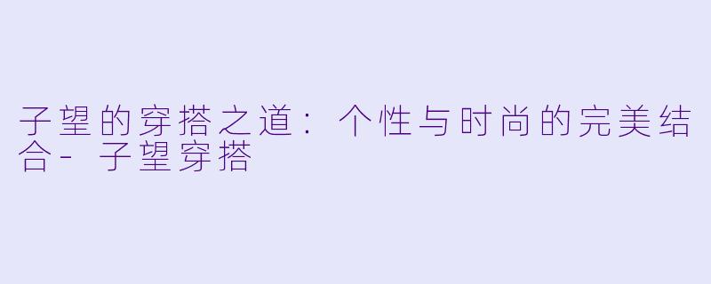 子望的穿搭之道：个性与时尚的完美结合-子望穿搭