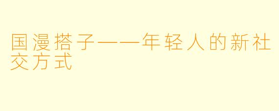 国漫搭子——年轻人的新社交方式