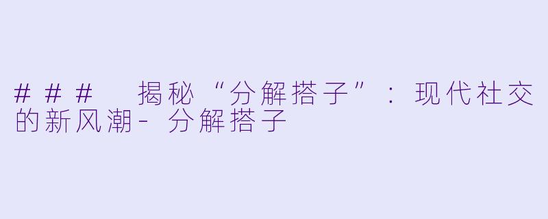 ### 揭秘“分解搭子”：现代社交的新风潮-分解搭子