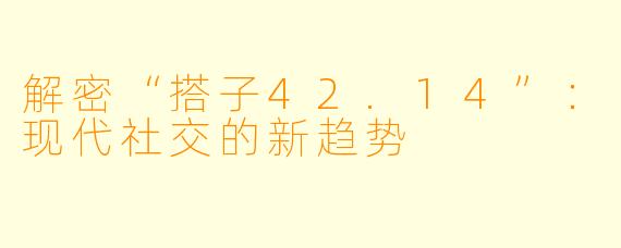 解密“搭子42.14”：现代社交的新趋势