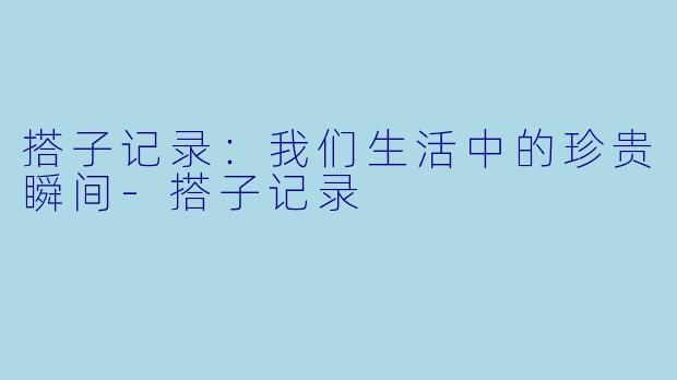 搭子记录:我们生活中的珍贵瞬间