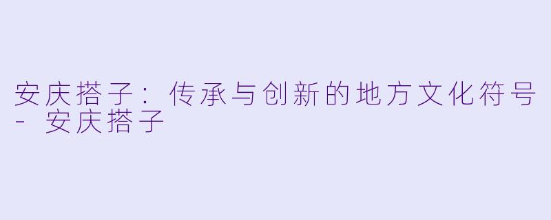 安庆搭子：传承与创新的地方文化符号