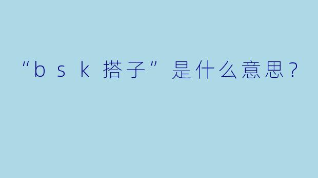 “bsk搭子”是什么意思？