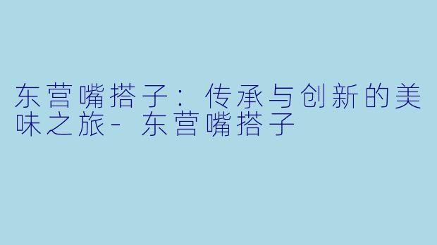 东营嘴搭子：传承与创新的美味之旅-东营嘴搭子