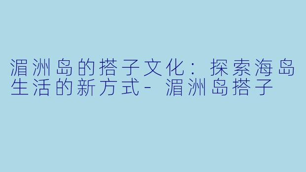 湄洲岛的搭子文化:探索海岛生活的新方式