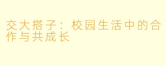 交大搭子：校园生活中的合作与共成长