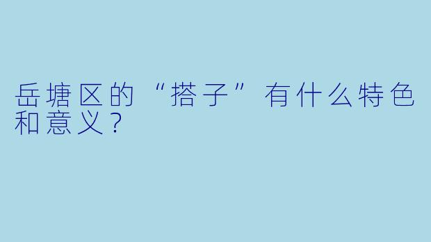 岳塘区的“搭子”有什么特色和意义?