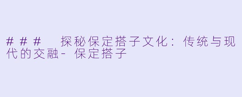 ### 探秘保定搭子文化:传统与现代的交融