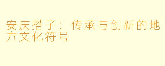 安庆搭子：传承与创新的地方文化符号