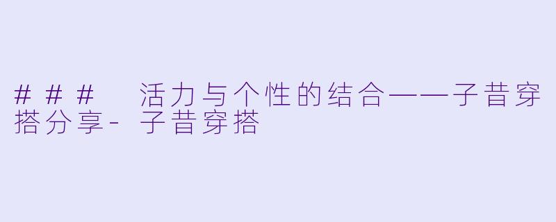 ### 活力与个性的结合——子昔穿搭分享