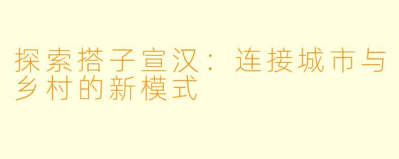 探索搭子宣汉：连接城市与乡村的新模式
