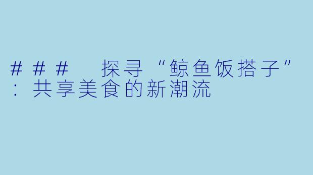 ### 探寻“鲸鱼饭搭子”：共享美食的新潮流