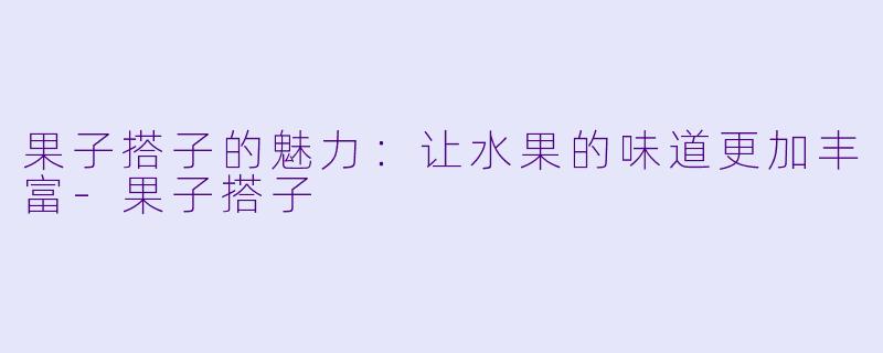 果子搭子的魅力：让水果的味道更加丰富-果子搭子