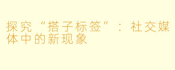 探究“搭子标签”：社交媒体中的新现象