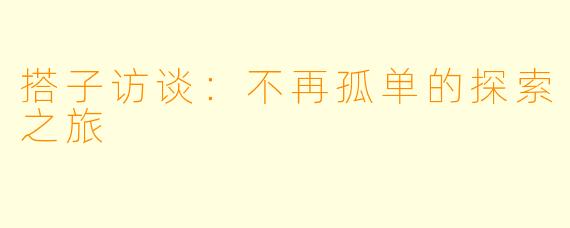 搭子访谈：不再孤单的探索之旅