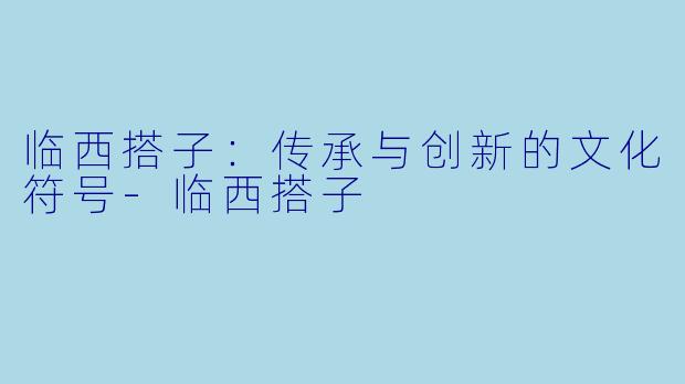 临西搭子：传承与创新的文化符号-临西搭子