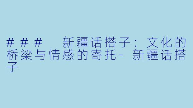 ### 新疆话搭子：文化的桥梁与情感的寄托-新疆话搭子
