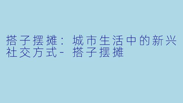 搭子摆摊：城市生活中的新兴社交方式-搭子摆摊
