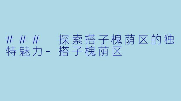 ### 探索搭子槐荫区的独特魅力-搭子槐荫区