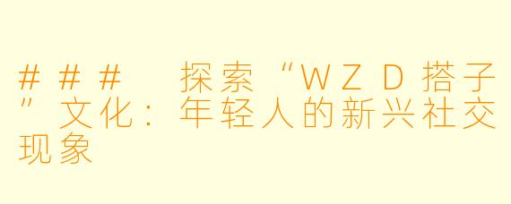 ### 探索“WZD搭子”文化：年轻人的新兴社交现象