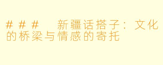 ### 新疆话搭子：文化的桥梁与情感的寄托