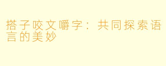 搭子咬文嚼字：共同探索语言的美妙