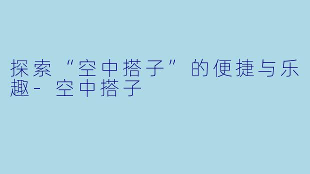 探索“空中搭子”的便捷与乐趣-空中搭子