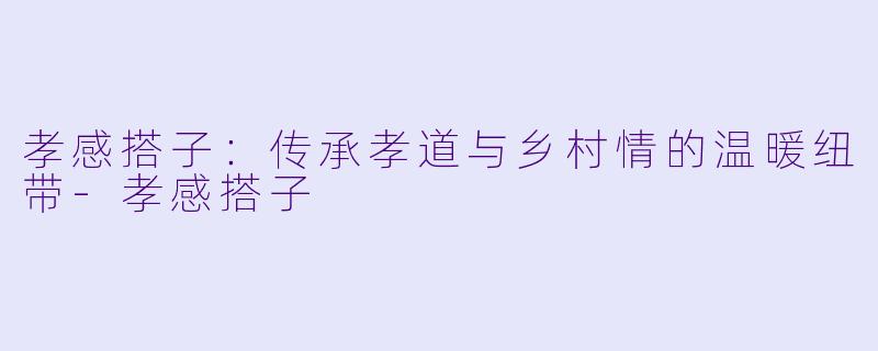 孝感搭子:传承孝道与乡村情的温暖纽带