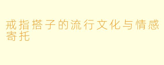 戒指搭子的流行文化与情感寄托