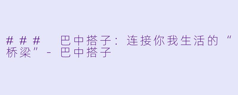 ### 巴中搭子：连接你我生活的“桥梁”-巴中搭子
