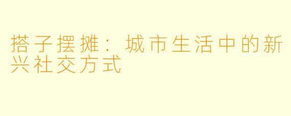 搭子摆摊：城市生活中的新兴社交方式