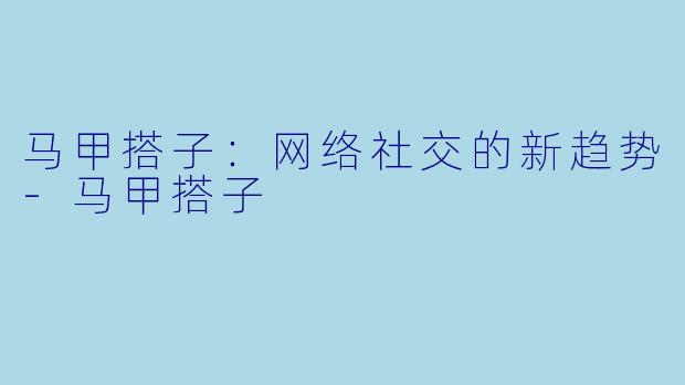 马甲搭子：网络社交的新趋势-马甲搭子