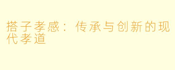 搭子孝感：传承与创新的现代孝道