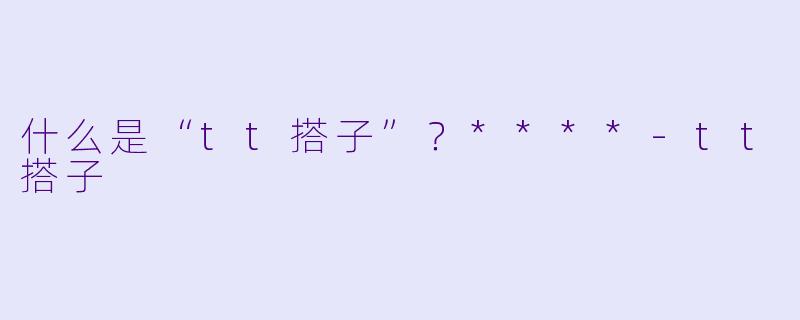 什么是“tt搭子”？****