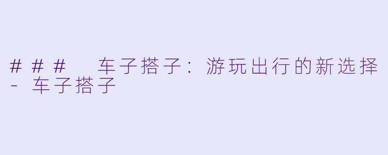 ### 车子搭子:游玩出行的新选择