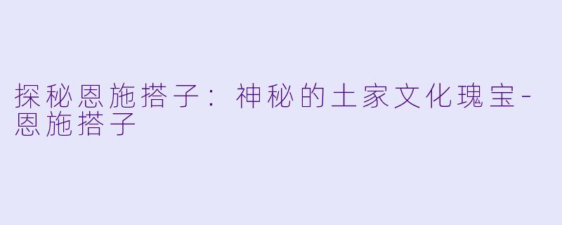 探秘恩施搭子：神秘的土家文化瑰宝-恩施搭子
