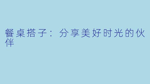 餐桌搭子：分享美好时光的伙伴
