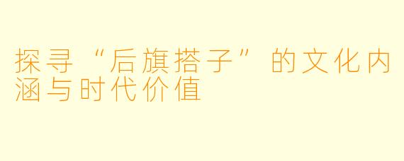 探寻“后旗搭子”的文化内涵与时代价值